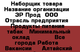 Наборщик товара › Название организации ­ ЭР-Прод, ООО › Отрасль предприятия ­ Продукты питания, табак › Минимальный оклад ­ 20 000 - Все города Работа » Вакансии   . Алтайский край,Алейск г.